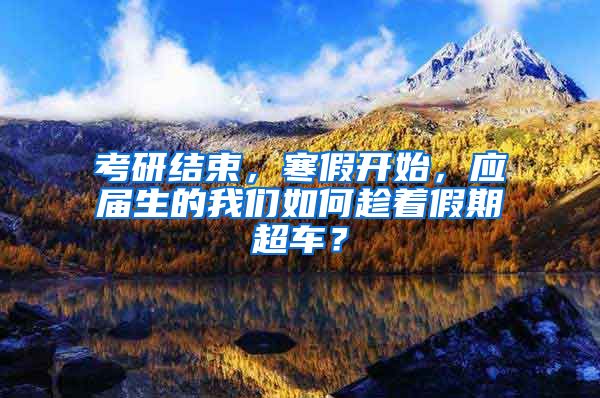 考研结束，寒假开始，应届生的我们如何趁着假期超车？