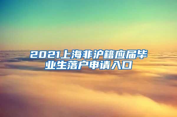 2021上海非沪籍应届毕业生落户申请入口