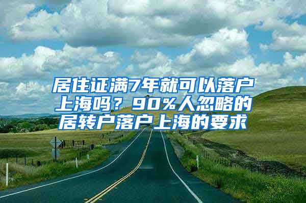 居住证满7年就可以落户上海吗？90%人忽略的居转户落户上海的要求