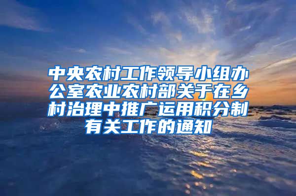 中央农村工作领导小组办公室农业农村部关于在乡村治理中推广运用积分制有关工作的通知