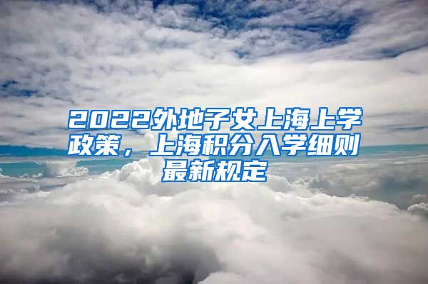 2022外地子女上海上学政策，上海积分入学细则最新规定