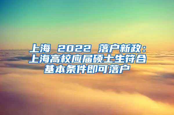 上海 2022 落户新政：上海高校应届硕士生符合基本条件即可落户