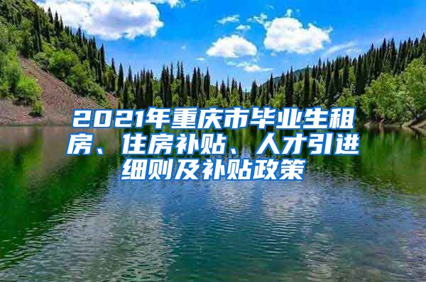 2021年重庆市毕业生租房、住房补贴、人才引进细则及补贴政策