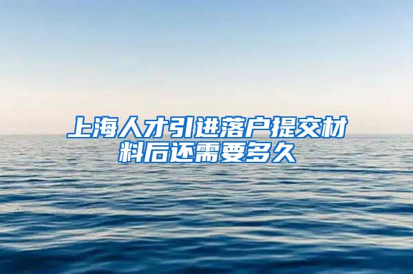 上海人才引进落户提交材料后还需要多久