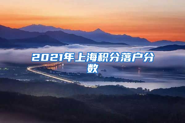 2021年上海积分落户分数