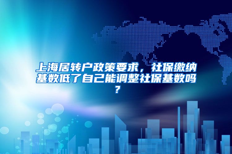 上海居转户政策要求，社保缴纳基数低了自己能调整社保基数吗？