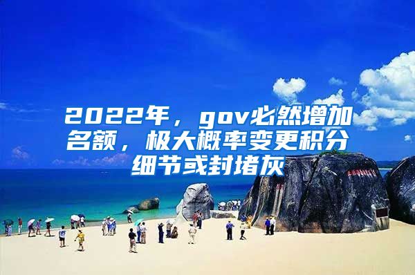 2022年，gov必然增加名额，极大概率变更积分细节或封堵灰