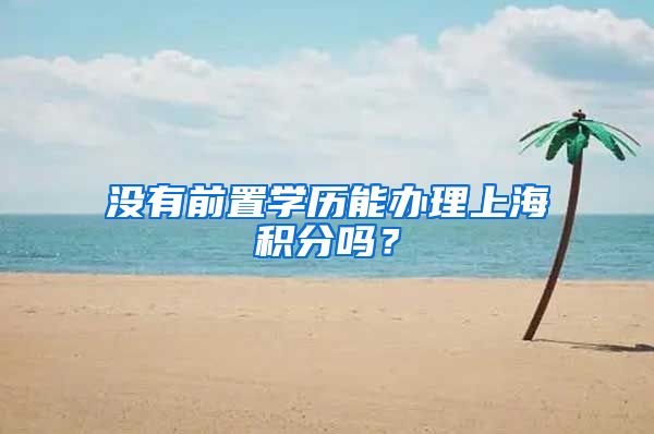 没有前置学历能办理上海积分吗？