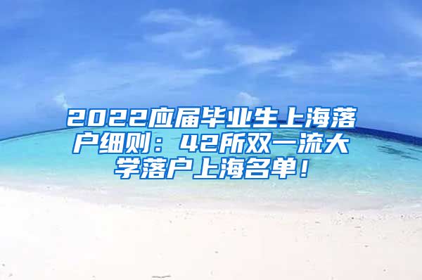 2022应届毕业生上海落户细则：42所双一流大学落户上海名单！