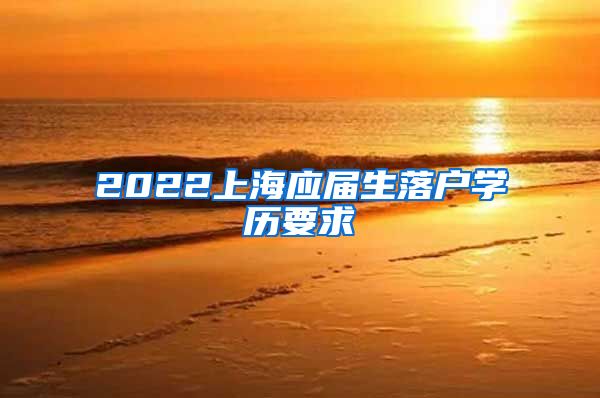 2022上海应届生落户学历要求