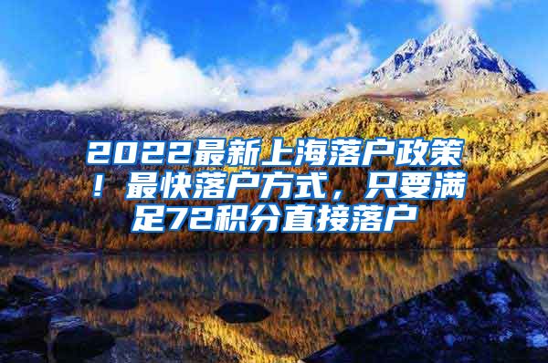 2022最新上海落户政策！最快落户方式，只要满足72积分直接落户