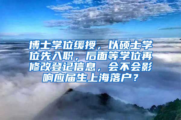 博士学位缓授，以硕士学位先入职，后面等学位再修改登记信息，会不会影响应届生上海落户？