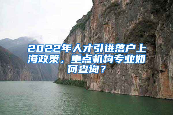 2022年人才引进落户上海政策，重点机构专业如何查询？