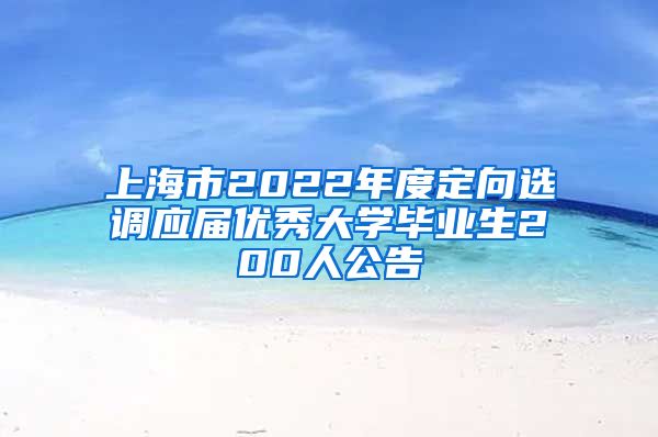 上海市2022年度定向选调应届优秀大学毕业生200人公告