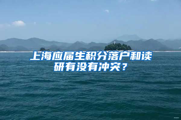 上海应届生积分落户和读研有没有冲突？