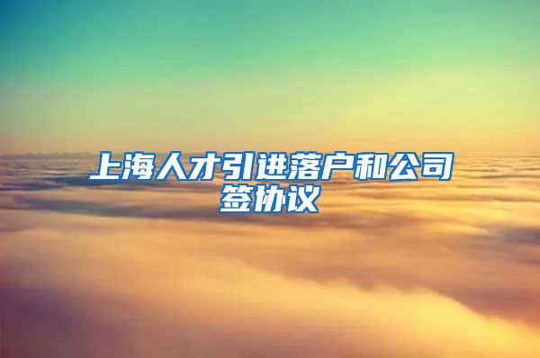 上海人才引进落户和公司签协议