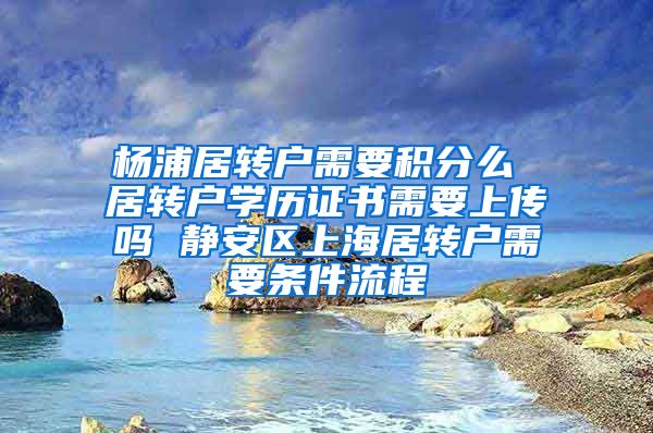 杨浦居转户需要积分么 居转户学历证书需要上传吗 静安区上海居转户需要条件流程