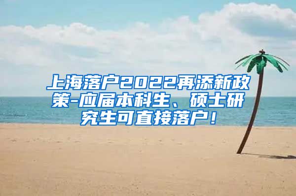 上海落户2022再添新政策-应届本科生、硕士研究生可直接落户！