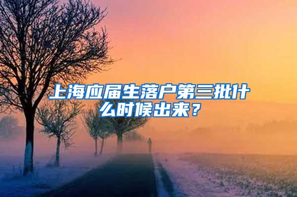 上海应届生落户第三批什么时候出来？