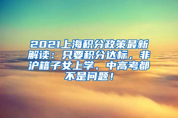 2021上海积分政策最新解读：只要积分达标，非沪籍子女上学、中高考都不是问题！