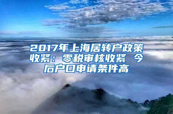 2017年上海居转户政策收紧：零税审核收紧 今后户口申请条件高