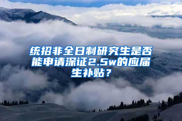 统招非全日制研究生是否能申请深证2.5w的应届生补贴？