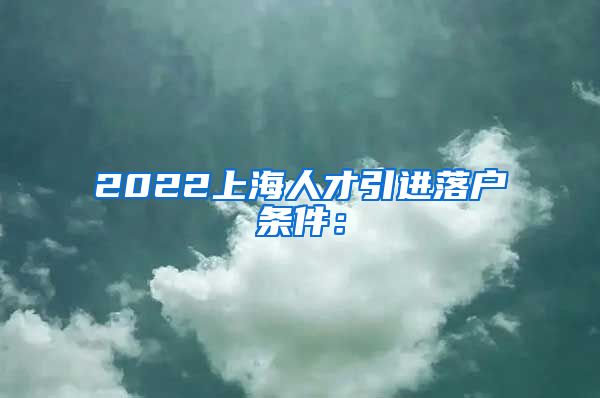 2022上海人才引进落户条件：