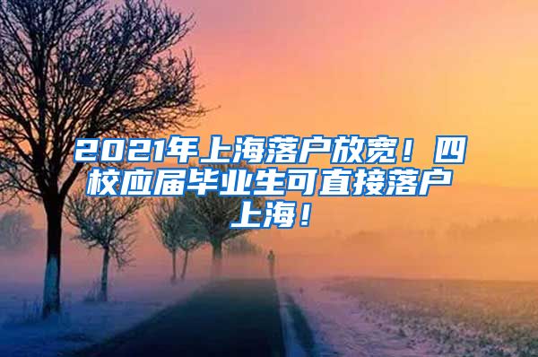 2021年上海落户放宽！四校应届毕业生可直接落户上海！