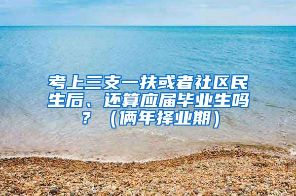 考上三支一扶或者社区民生后、还算应届毕业生吗？（俩年择业期）