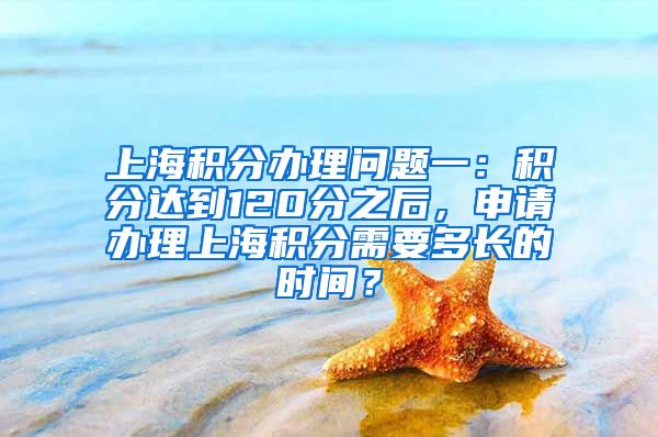 上海积分办理问题一：积分达到120分之后，申请办理上海积分需要多长的时间？