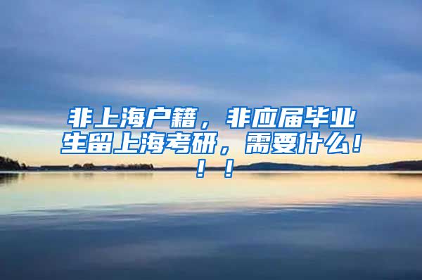 非上海户籍，非应届毕业生留上海考研，需要什么！！！