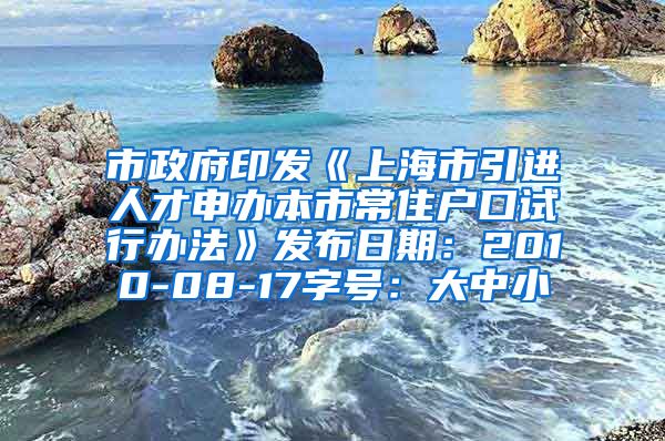 市政府印发《上海市引进人才申办本市常住户口试行办法》发布日期：2010-08-17字号：大中小