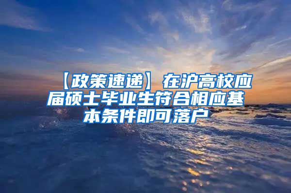 【政策速递】在沪高校应届硕士毕业生符合相应基本条件即可落户