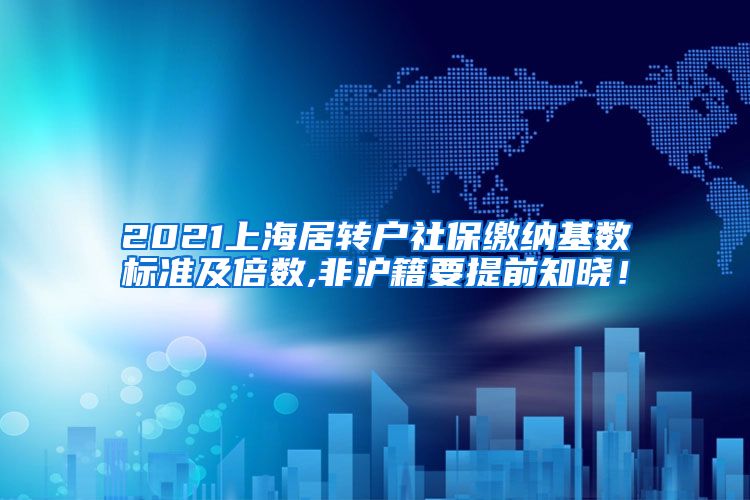 2021上海居转户社保缴纳基数标准及倍数,非沪籍要提前知晓！