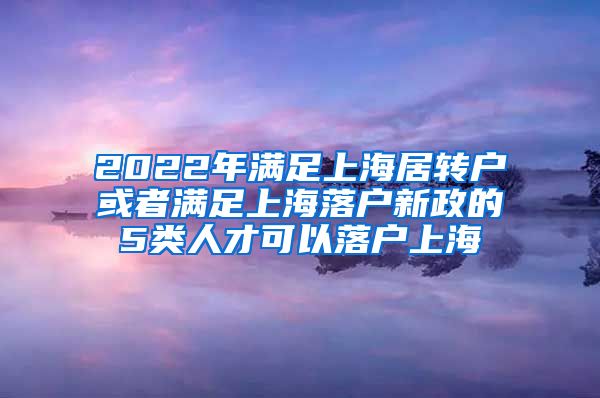 2022年满足上海居转户或者满足上海落户新政的5类人才可以落户上海