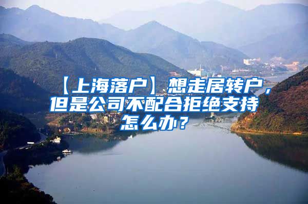 【上海落户】想走居转户，但是公司不配合拒绝支持怎么办？