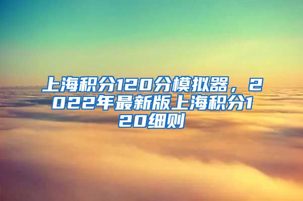 上海积分120分模拟器，2022年最新版上海积分120细则