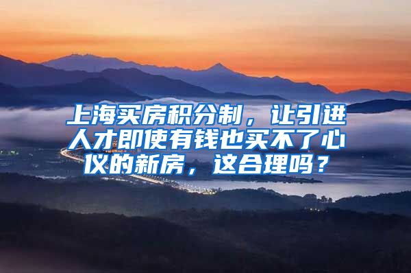 上海买房积分制，让引进人才即使有钱也买不了心仪的新房，这合理吗？