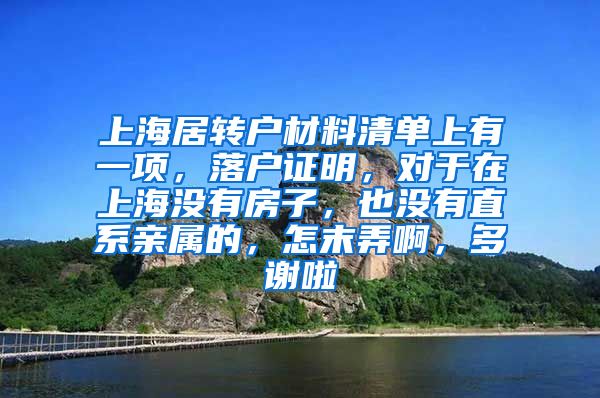 上海居转户材料清单上有一项，落户证明，对于在上海没有房子，也没有直系亲属的，怎末弄啊，多谢啦