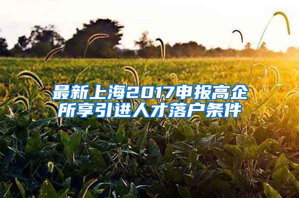 最新上海2017申报高企所享引进人才落户条件