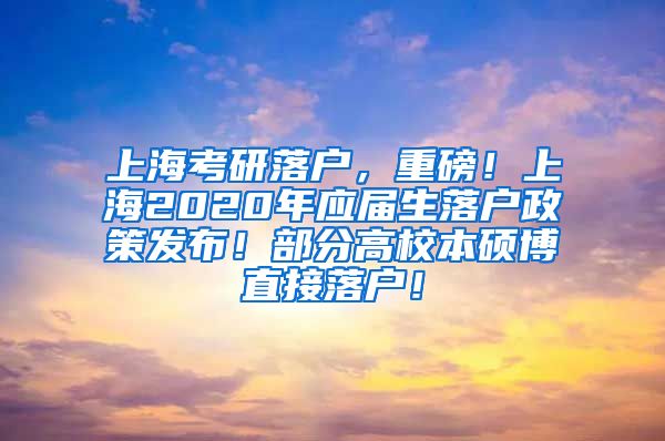 上海考研落户，重磅！上海2020年应届生落户政策发布！部分高校本硕博直接落户！