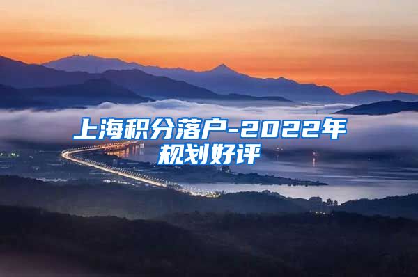 上海积分落户-2022年规划好评