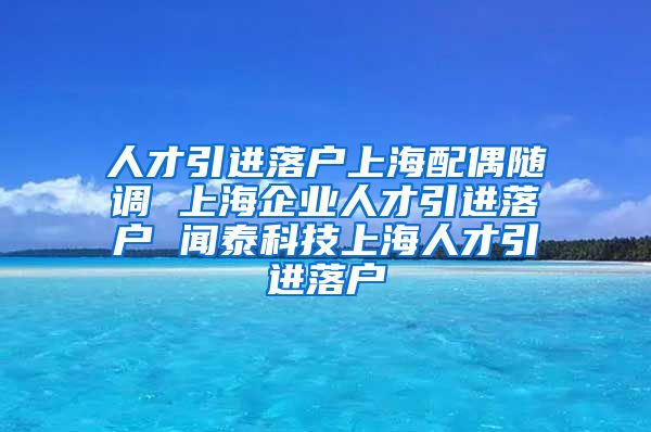 人才引进落户上海配偶随调 上海企业人才引进落户 闻泰科技上海人才引进落户