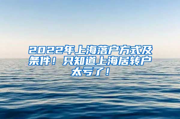 2022年上海落户方式及条件！只知道上海居转户太亏了！