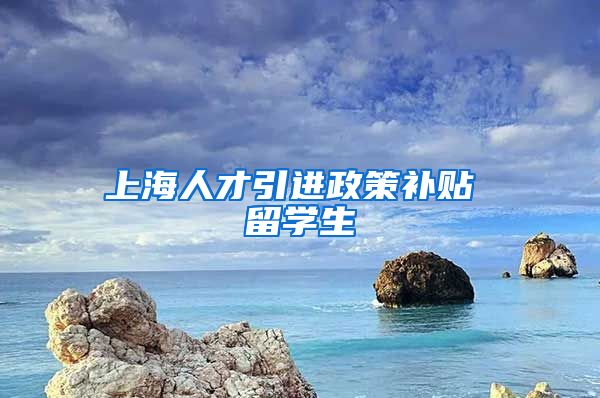 上海人才引进政策补贴 留学生