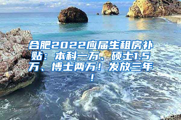 合肥2022应届生租房补贴：本科一万、硕士1.5万、博士两万！发放三年！