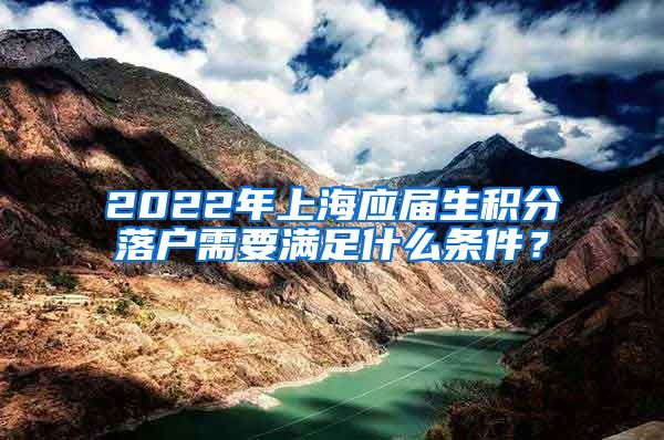 2022年上海应届生积分落户需要满足什么条件？