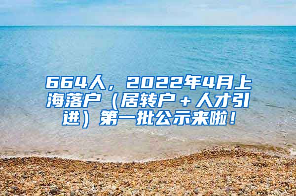 664人，2022年4月上海落户（居转户＋人才引进）第一批公示来啦！