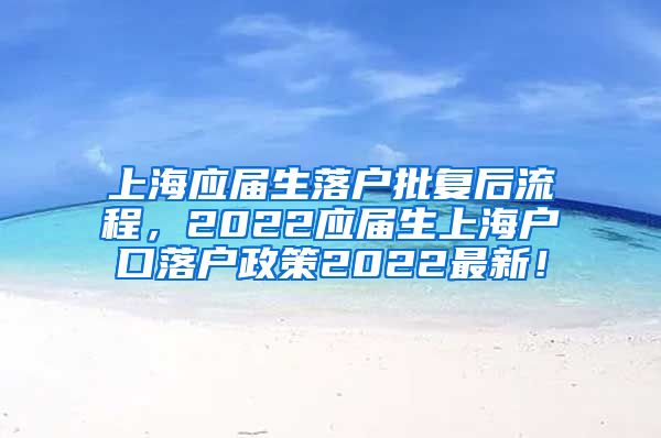 上海应届生落户批复后流程，2022应届生上海户口落户政策2022最新！