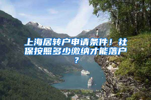 上海居转户申请条件！社保按照多少缴纳才能落户？